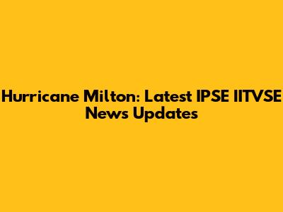 Hurricane Milton: Latest IPSE IITVSE News Updates