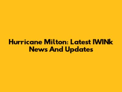 Hurricane Milton: Latest IWINk News And Updates