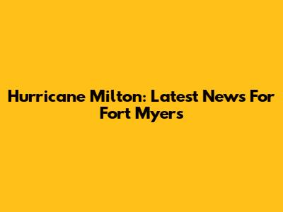 Hurricane Milton: Latest News For Fort Myers