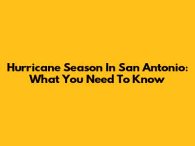 Hurricane Season In San Antonio: What You Need To Know