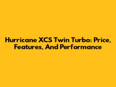 Hurricane XCS Twin Turbo: Price, Features, And Performance