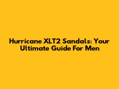 Hurricane XLT2 Sandals: Your Ultimate Guide For Men