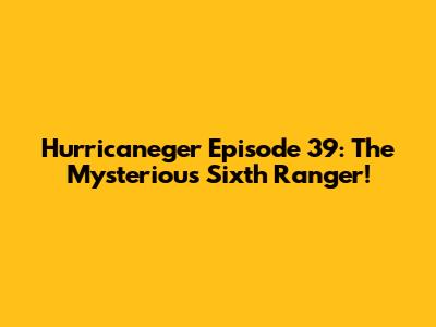 Hurricaneger Episode 39: The Mysterious Sixth Ranger!