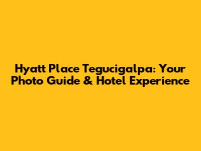 Hyatt Place Tegucigalpa: Your Photo Guide & Hotel Experience