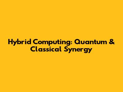 Hybrid Computing: Quantum & Classical Synergy