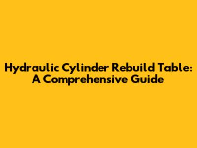 Hydraulic Cylinder Rebuild Table: A Comprehensive Guide