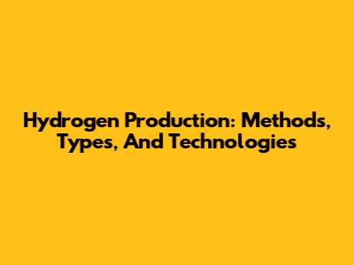 Hydrogen Production: Methods, Types, And Technologies