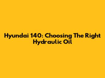 Hyundai 140: Choosing The Right Hydraulic Oil