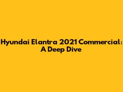Hyundai Elantra 2021 Commercial: A Deep Dive