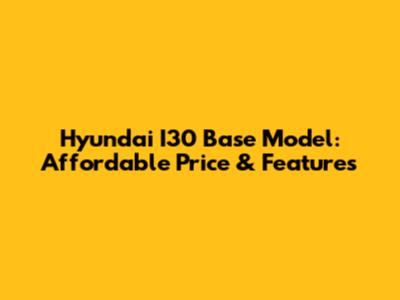 Hyundai I30 Base Model: Affordable Price & Features