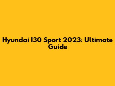 Hyundai I30 Sport 2023: Ultimate Guide