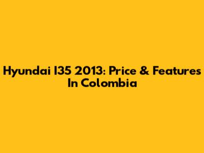 Hyundai I35 2013: Price & Features In Colombia