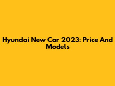 Hyundai New Car 2023: Price And Models