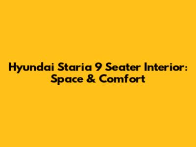 Hyundai Staria 9 Seater Interior: Space & Comfort