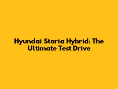 Hyundai Staria Hybrid: The Ultimate Test Drive