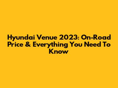 Hyundai Venue 2023: On-Road Price & Everything You Need To Know