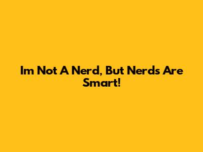 I'm Not A Nerd, But Nerds Are Smart!
