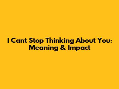 I Can't Stop Thinking About You: Meaning & Impact