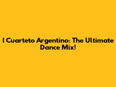 I Cuarteto Argentino: The Ultimate Dance Mix!