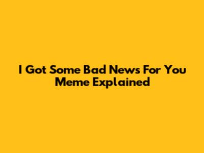 I Got Some Bad News For You Meme Explained