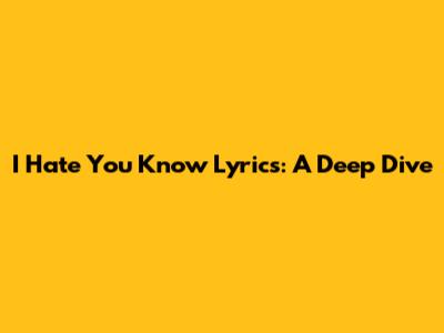 I Hate You Know Lyrics: A Deep Dive