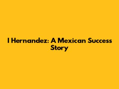 I Hernandez: A Mexican Success Story