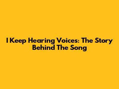 I Keep Hearing Voices: The Story Behind The Song