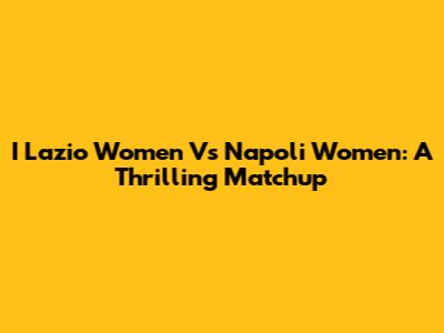 I Lazio Women Vs Napoli Women: A Thrilling Matchup