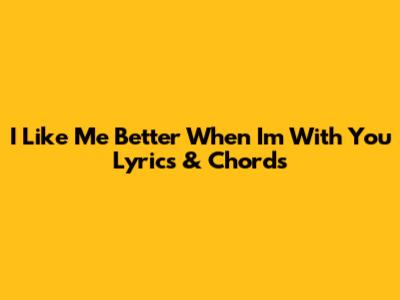 I Like Me Better When I'm With You Lyrics & Chords