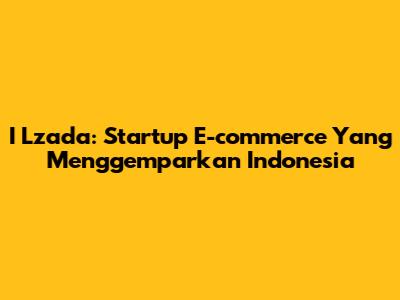 I Lzada: Startup E-commerce Yang Menggemparkan Indonesia