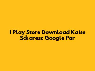 I Play Store Download Kaise Sckaresc Google Par