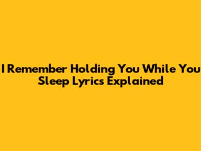 I Remember Holding You While You Sleep Lyrics Explained