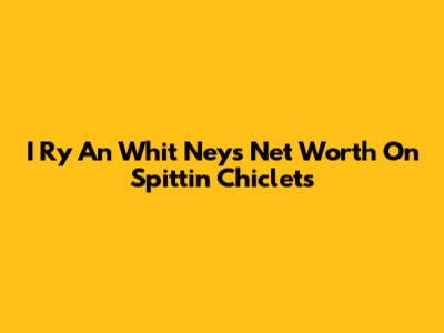 I Ry An Whit Ney's Net Worth On Spittin' Chiclets