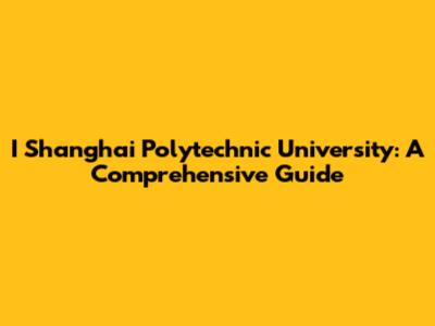 I Shanghai Polytechnic University: A Comprehensive Guide