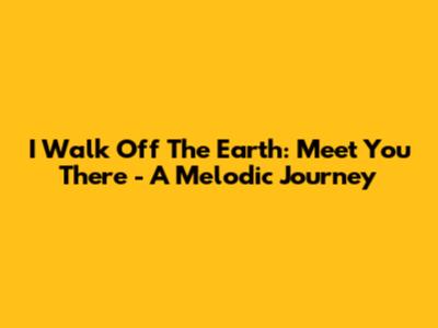 I Walk Off The Earth: Meet You There - A Melodic Journey