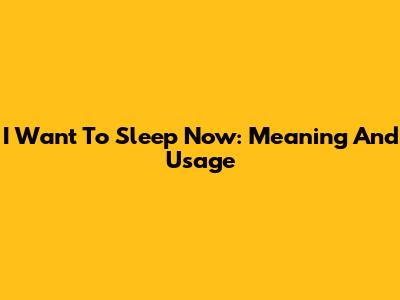 I Want To Sleep Now: Meaning And Usage