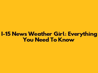 I-15 News Weather Girl: Everything You Need To Know
