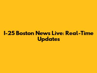 I-25 Boston News Live: Real-Time Updates