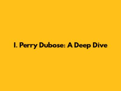 I. Perry Dubose: A Deep Dive