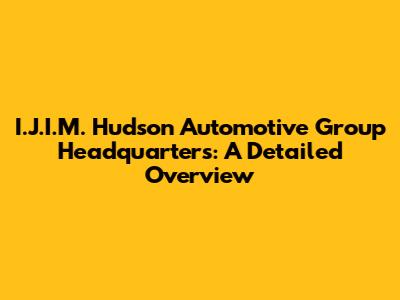 I.J.I.M. Hudson Automotive Group Headquarters: A Detailed Overview