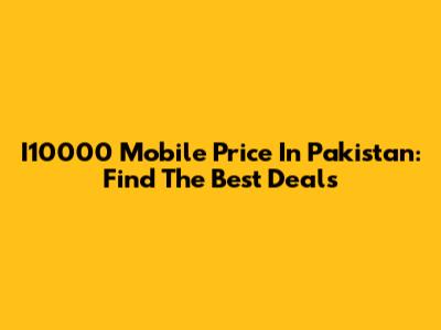 I10000 Mobile Price In Pakistan: Find The Best Deals