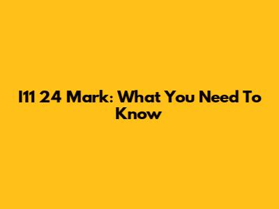 I11 24 Mark: What You Need To Know