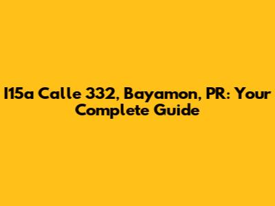 I15a Calle 332, Bayamon, PR: Your Complete Guide