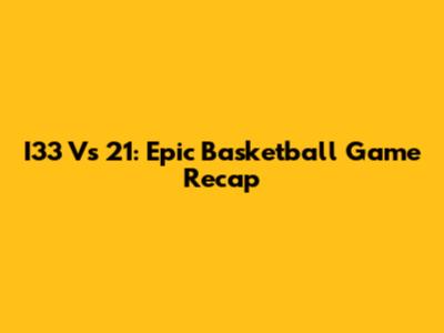 I33 Vs 21: Epic Basketball Game Recap