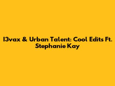 I3vax & Urban Talent: Cool Edits Ft. Stephanie Kay