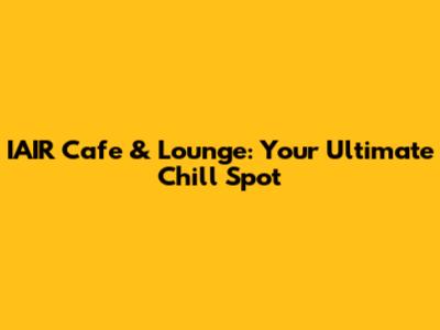IAIR Cafe & Lounge: Your Ultimate Chill Spot