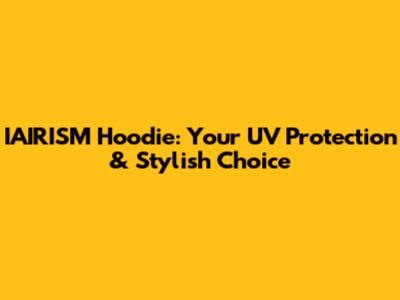 IAIRISM Hoodie: Your UV Protection & Stylish Choice