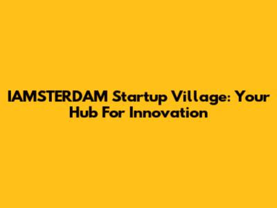 IAMSTERDAM Startup Village: Your Hub For Innovation