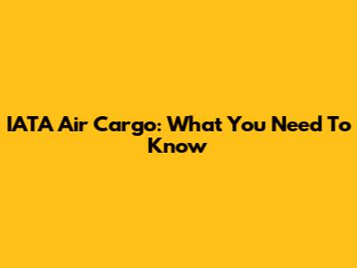 IATA Air Cargo: What You Need To Know
