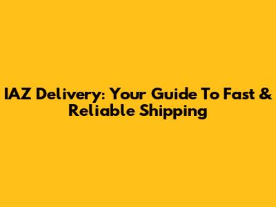 IAZ Delivery: Your Guide To Fast & Reliable Shipping